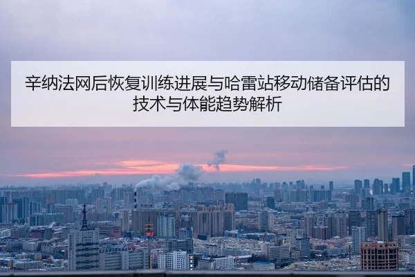xin-na-fa-wang-hou-hui-fu-xun-lian-jin-zhan-yu-ha-lei-zhan-yi-dong-chu-bei-ping-gu-de-ji-shu-yu-ti-neng-qu-shi-jie-xi-2-972.jpg